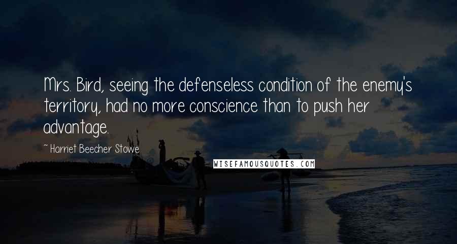 Harriet Beecher Stowe Quotes: Mrs. Bird, seeing the defenseless condition of the enemy's territory, had no more conscience than to push her advantage.