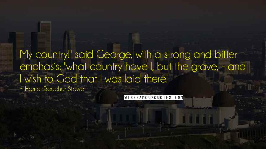 Harriet Beecher Stowe Quotes: My country!" said George, with a strong and bitter emphasis; "what country have I, but the grave, - and I wish to God that I was laid there!