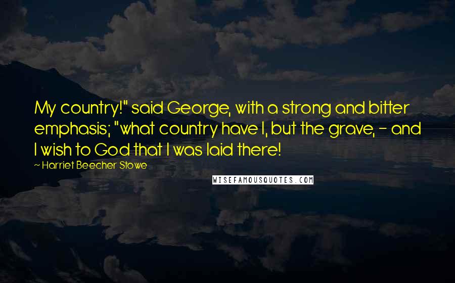 Harriet Beecher Stowe Quotes: My country!" said George, with a strong and bitter emphasis; "what country have I, but the grave, - and I wish to God that I was laid there!