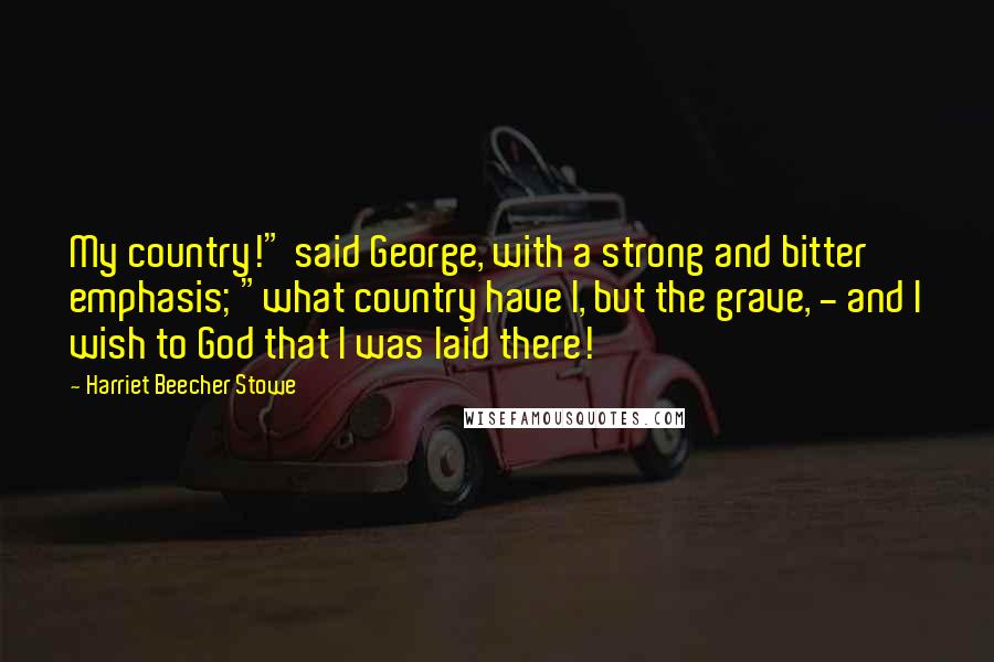 Harriet Beecher Stowe Quotes: My country!" said George, with a strong and bitter emphasis; "what country have I, but the grave, - and I wish to God that I was laid there!