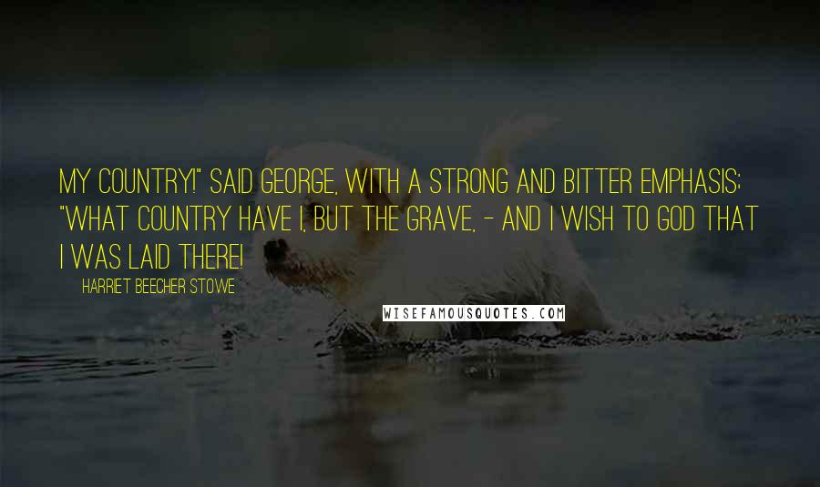 Harriet Beecher Stowe Quotes: My country!" said George, with a strong and bitter emphasis; "what country have I, but the grave, - and I wish to God that I was laid there!