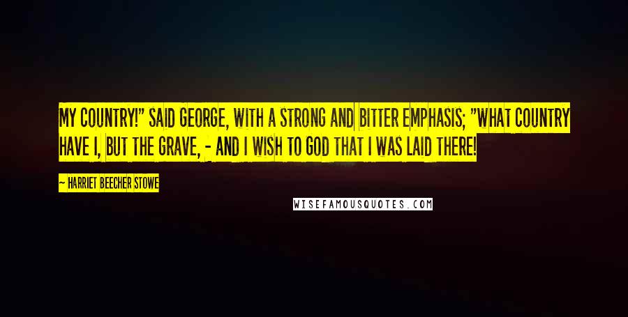 Harriet Beecher Stowe Quotes: My country!" said George, with a strong and bitter emphasis; "what country have I, but the grave, - and I wish to God that I was laid there!