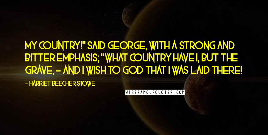 Harriet Beecher Stowe Quotes: My country!" said George, with a strong and bitter emphasis; "what country have I, but the grave, - and I wish to God that I was laid there!