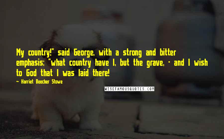 Harriet Beecher Stowe Quotes: My country!" said George, with a strong and bitter emphasis; "what country have I, but the grave, - and I wish to God that I was laid there!