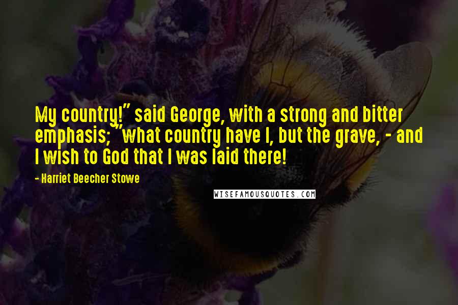 Harriet Beecher Stowe Quotes: My country!" said George, with a strong and bitter emphasis; "what country have I, but the grave, - and I wish to God that I was laid there!