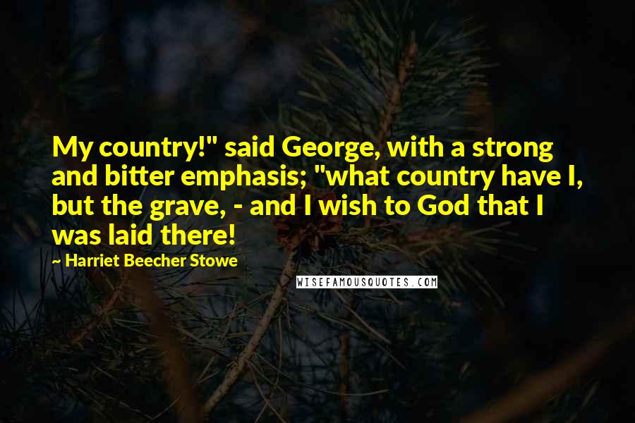 Harriet Beecher Stowe Quotes: My country!" said George, with a strong and bitter emphasis; "what country have I, but the grave, - and I wish to God that I was laid there!