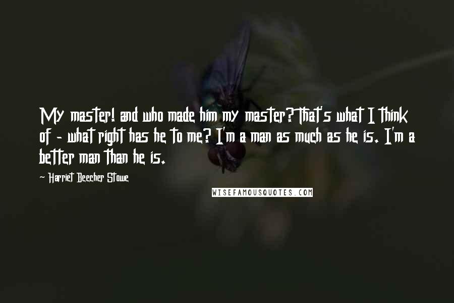 Harriet Beecher Stowe Quotes: My master! and who made him my master? That's what I think of - what right has he to me? I'm a man as much as he is. I'm a better man than he is.