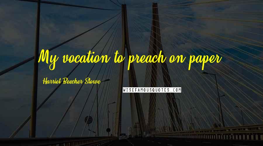 Harriet Beecher Stowe Quotes: My vocation to preach on paper.