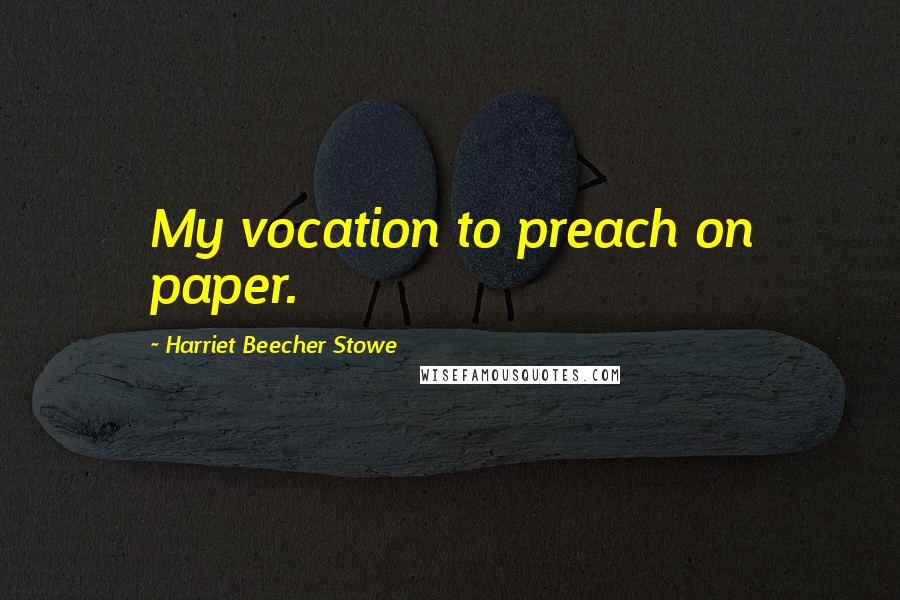 Harriet Beecher Stowe Quotes: My vocation to preach on paper.