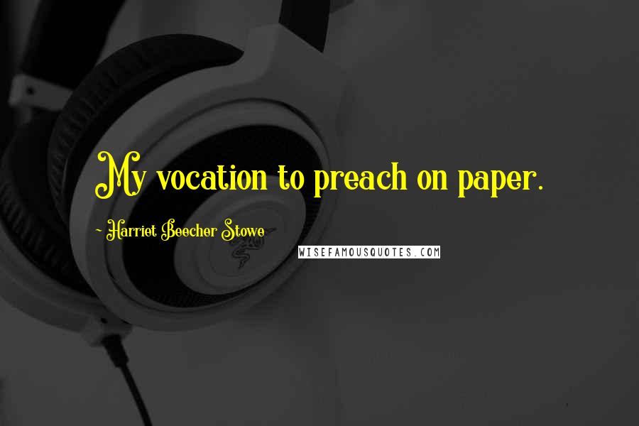 Harriet Beecher Stowe Quotes: My vocation to preach on paper.