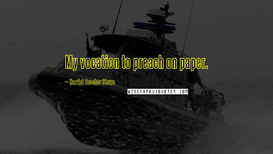 Harriet Beecher Stowe Quotes: My vocation to preach on paper.