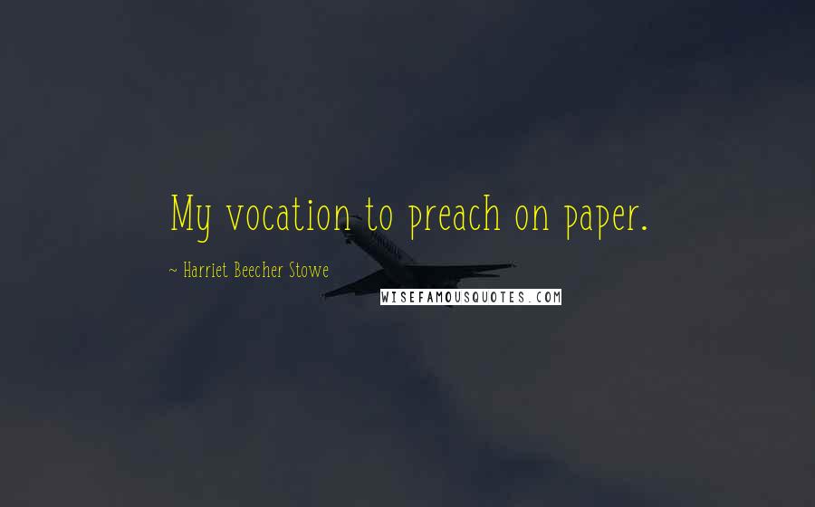 Harriet Beecher Stowe Quotes: My vocation to preach on paper.