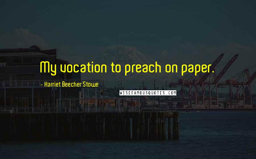 Harriet Beecher Stowe Quotes: My vocation to preach on paper.