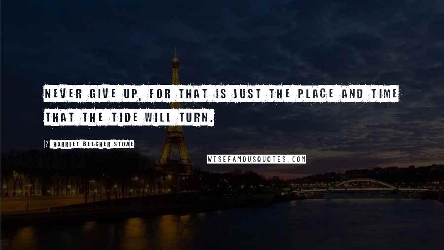 Harriet Beecher Stowe Quotes: Never give up, for that is just the place and time that the tide will turn.