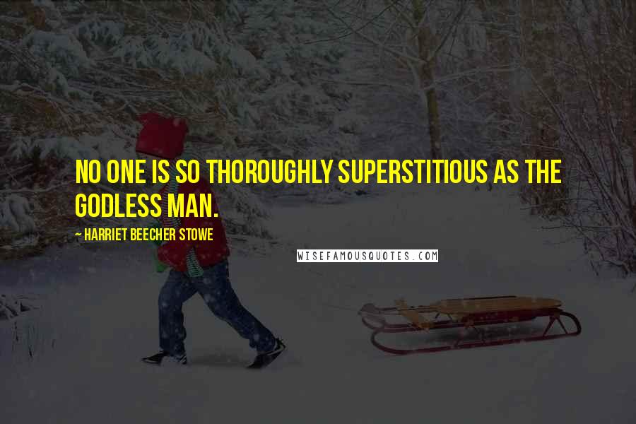 Harriet Beecher Stowe Quotes: No one is so thoroughly superstitious as the godless man.