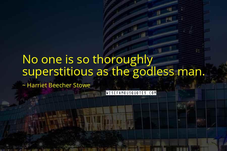 Harriet Beecher Stowe Quotes: No one is so thoroughly superstitious as the godless man.