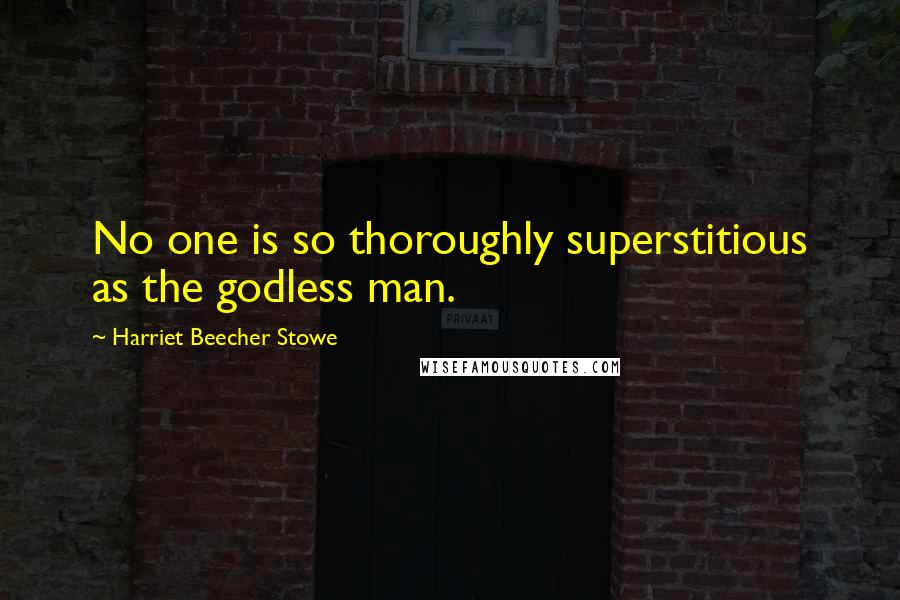 Harriet Beecher Stowe Quotes: No one is so thoroughly superstitious as the godless man.