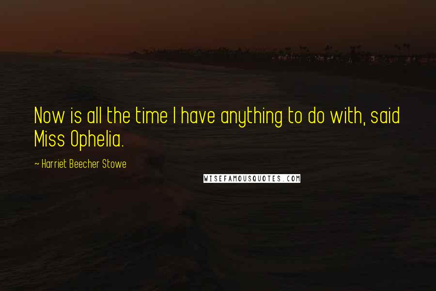 Harriet Beecher Stowe Quotes: Now is all the time I have anything to do with, said Miss Ophelia.