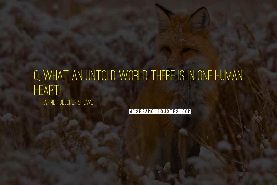 Harriet Beecher Stowe Quotes: O, what an untold world there is in one human heart!