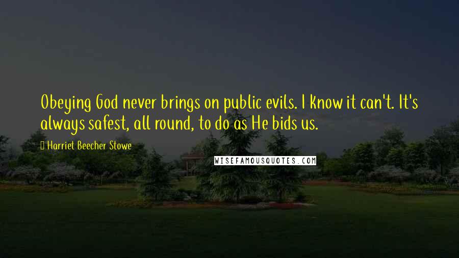 Harriet Beecher Stowe Quotes: Obeying God never brings on public evils. I know it can't. It's always safest, all round, to do as He bids us.