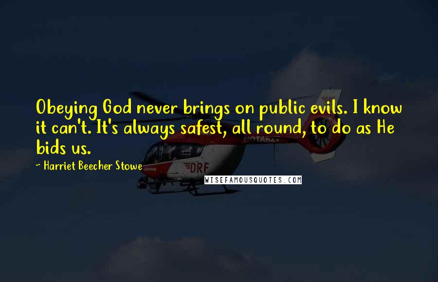 Harriet Beecher Stowe Quotes: Obeying God never brings on public evils. I know it can't. It's always safest, all round, to do as He bids us.