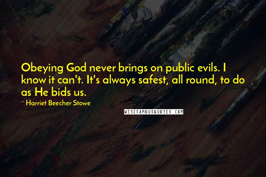 Harriet Beecher Stowe Quotes: Obeying God never brings on public evils. I know it can't. It's always safest, all round, to do as He bids us.