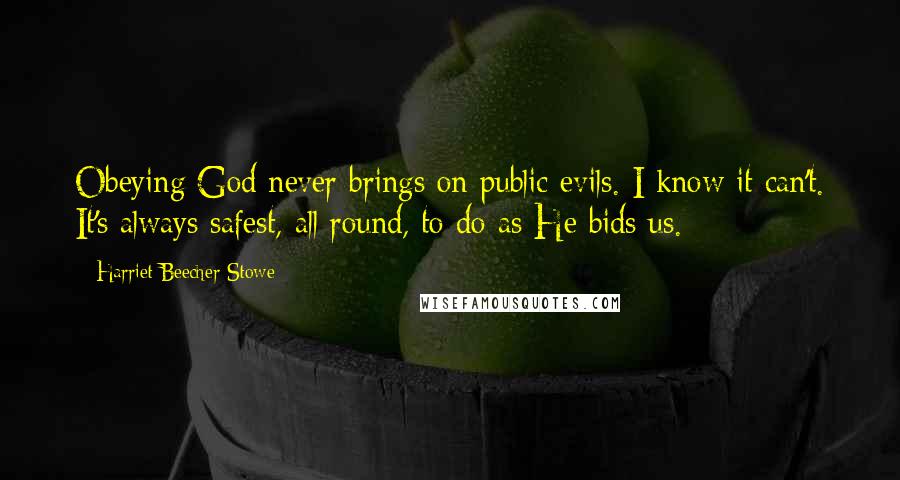 Harriet Beecher Stowe Quotes: Obeying God never brings on public evils. I know it can't. It's always safest, all round, to do as He bids us.