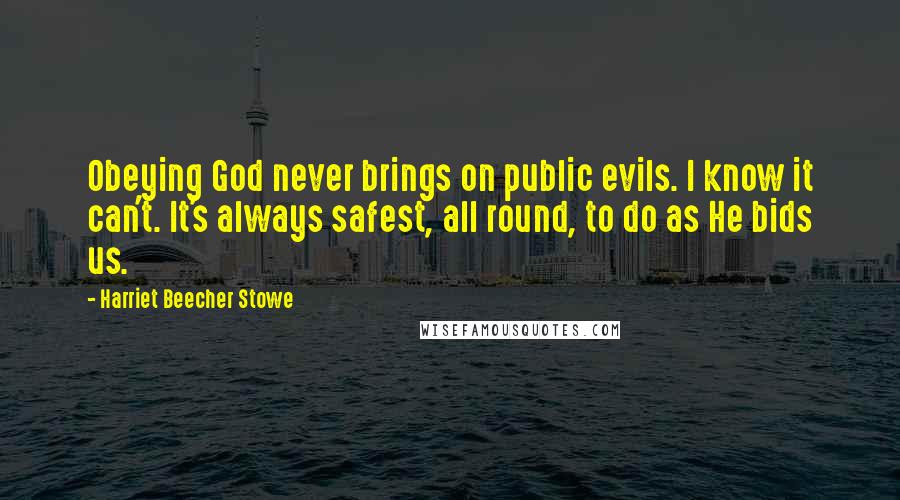 Harriet Beecher Stowe Quotes: Obeying God never brings on public evils. I know it can't. It's always safest, all round, to do as He bids us.