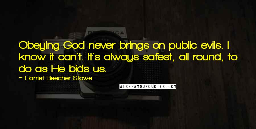 Harriet Beecher Stowe Quotes: Obeying God never brings on public evils. I know it can't. It's always safest, all round, to do as He bids us.