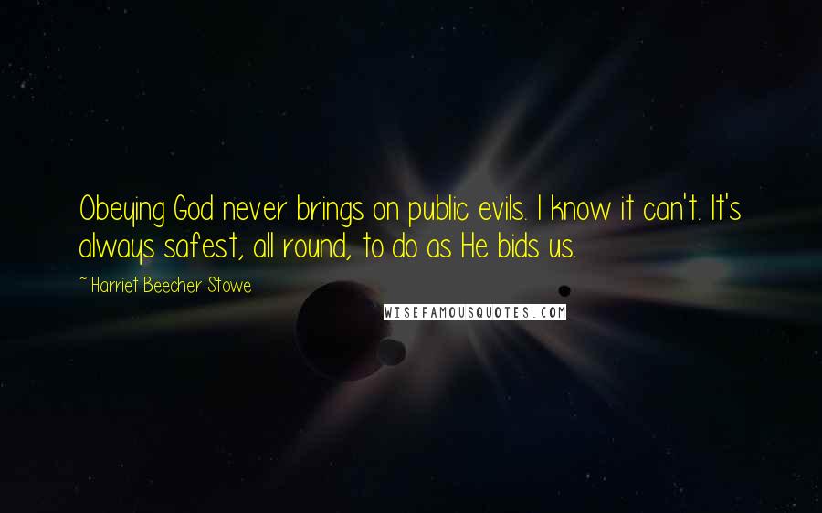 Harriet Beecher Stowe Quotes: Obeying God never brings on public evils. I know it can't. It's always safest, all round, to do as He bids us.