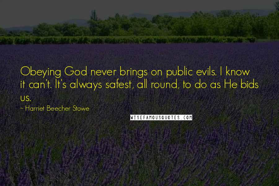 Harriet Beecher Stowe Quotes: Obeying God never brings on public evils. I know it can't. It's always safest, all round, to do as He bids us.