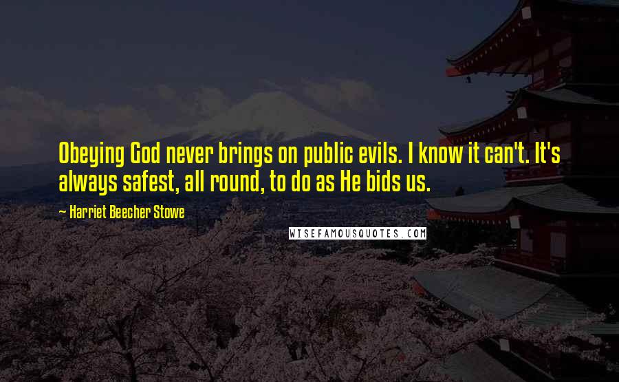 Harriet Beecher Stowe Quotes: Obeying God never brings on public evils. I know it can't. It's always safest, all round, to do as He bids us.