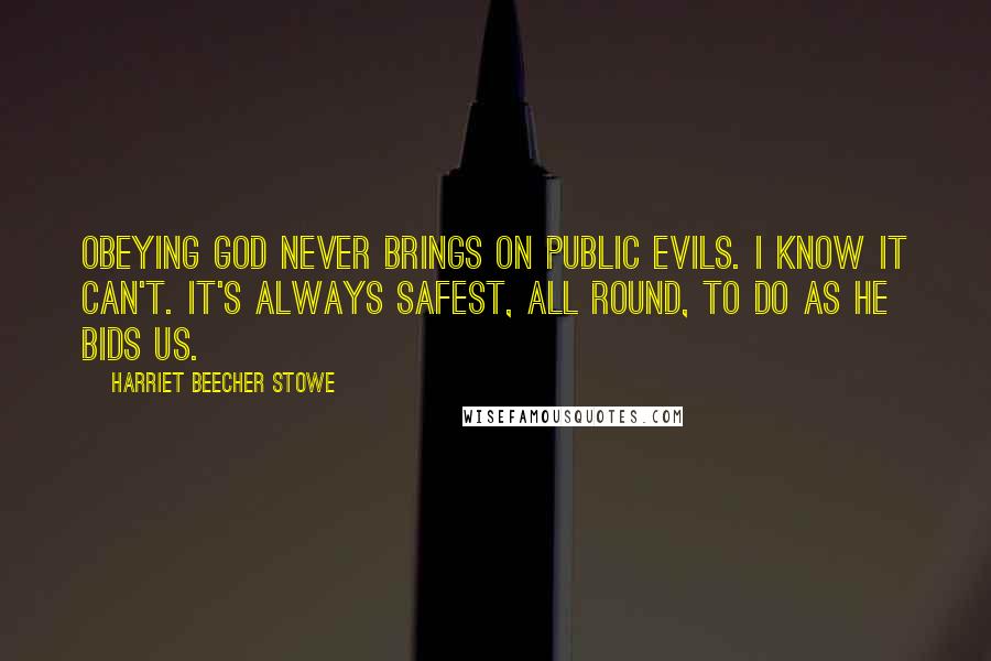 Harriet Beecher Stowe Quotes: Obeying God never brings on public evils. I know it can't. It's always safest, all round, to do as He bids us.