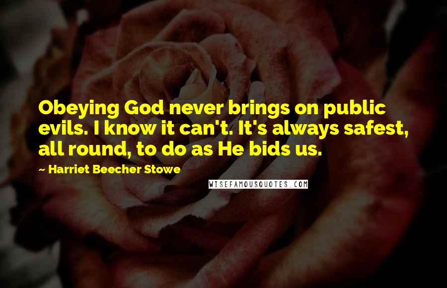 Harriet Beecher Stowe Quotes: Obeying God never brings on public evils. I know it can't. It's always safest, all round, to do as He bids us.