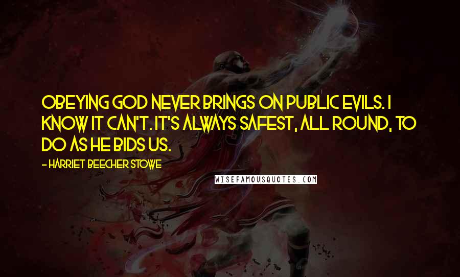 Harriet Beecher Stowe Quotes: Obeying God never brings on public evils. I know it can't. It's always safest, all round, to do as He bids us.