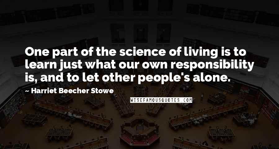 Harriet Beecher Stowe Quotes: One part of the science of living is to learn just what our own responsibility is, and to let other people's alone.