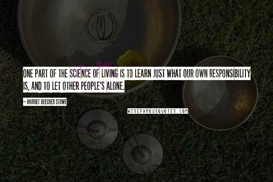 Harriet Beecher Stowe Quotes: One part of the science of living is to learn just what our own responsibility is, and to let other people's alone.