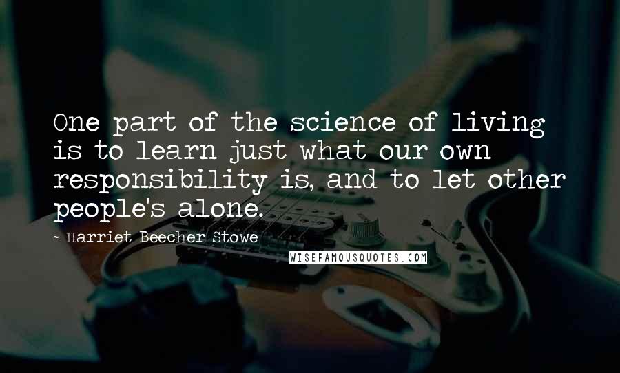 Harriet Beecher Stowe Quotes: One part of the science of living is to learn just what our own responsibility is, and to let other people's alone.