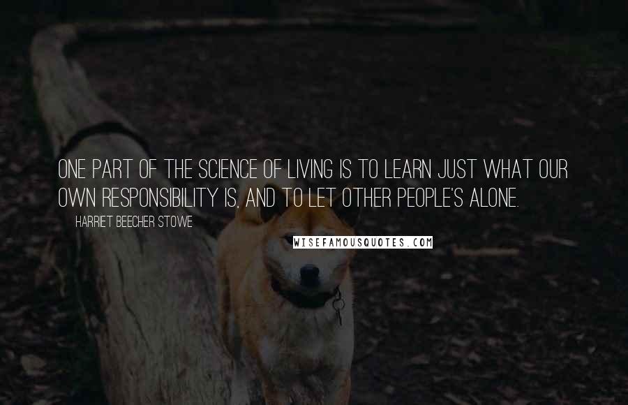 Harriet Beecher Stowe Quotes: One part of the science of living is to learn just what our own responsibility is, and to let other people's alone.