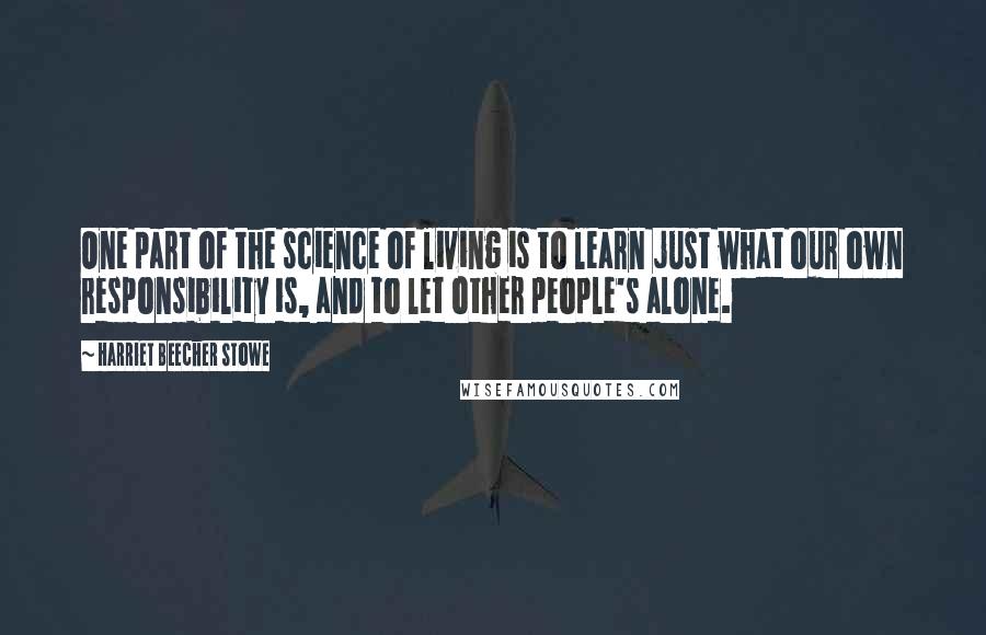 Harriet Beecher Stowe Quotes: One part of the science of living is to learn just what our own responsibility is, and to let other people's alone.