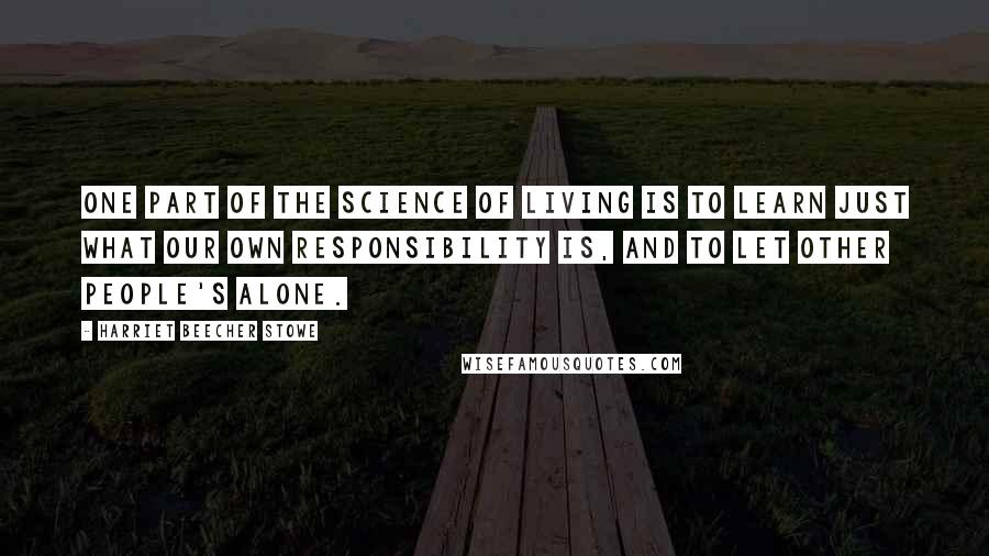 Harriet Beecher Stowe Quotes: One part of the science of living is to learn just what our own responsibility is, and to let other people's alone.