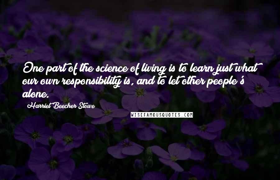 Harriet Beecher Stowe Quotes: One part of the science of living is to learn just what our own responsibility is, and to let other people's alone.