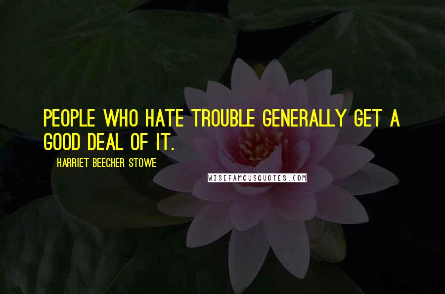 Harriet Beecher Stowe Quotes: People who hate trouble generally get a good deal of it.