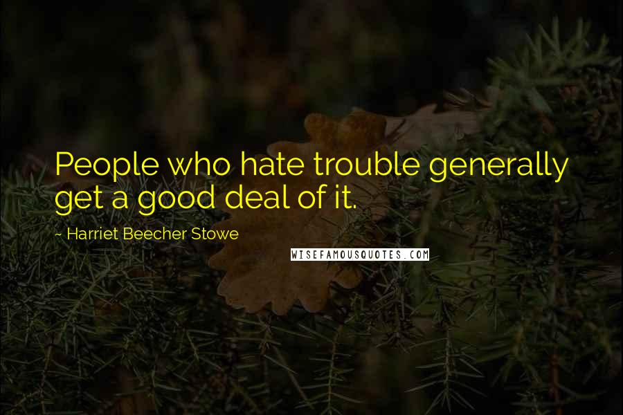 Harriet Beecher Stowe Quotes: People who hate trouble generally get a good deal of it.