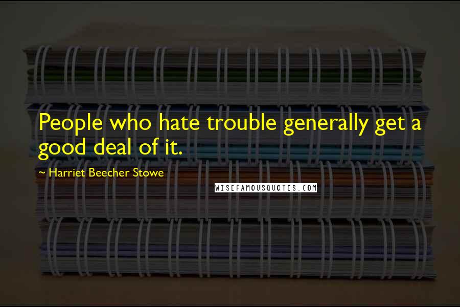 Harriet Beecher Stowe Quotes: People who hate trouble generally get a good deal of it.