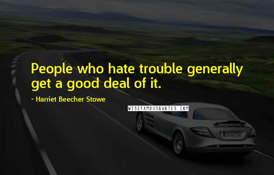 Harriet Beecher Stowe Quotes: People who hate trouble generally get a good deal of it.