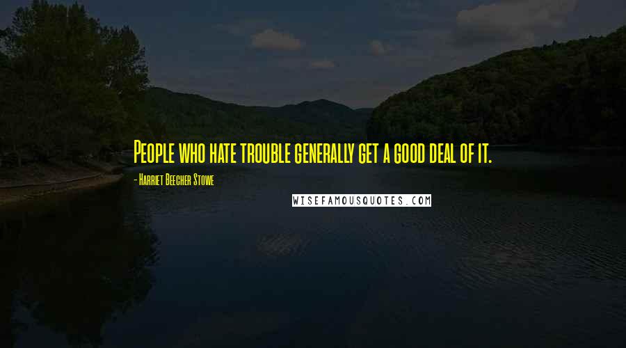 Harriet Beecher Stowe Quotes: People who hate trouble generally get a good deal of it.