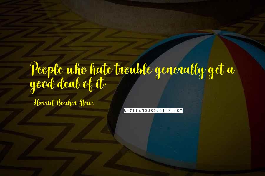 Harriet Beecher Stowe Quotes: People who hate trouble generally get a good deal of it.