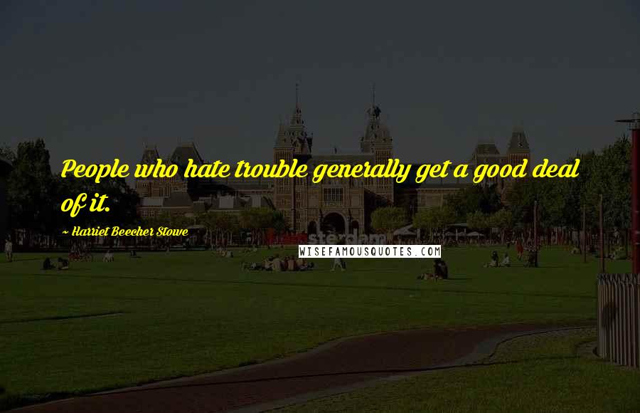 Harriet Beecher Stowe Quotes: People who hate trouble generally get a good deal of it.