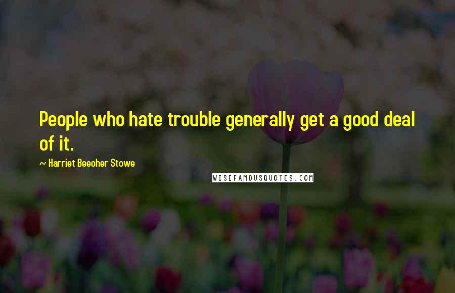 Harriet Beecher Stowe Quotes: People who hate trouble generally get a good deal of it.